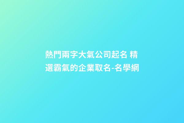 熱門兩字大氣公司起名 精選霸氣的企業取名-名學網-第1張-公司起名-玄機派